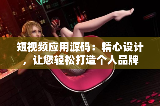 短视频应用源码：精心设计，让您轻松打造个人品牌