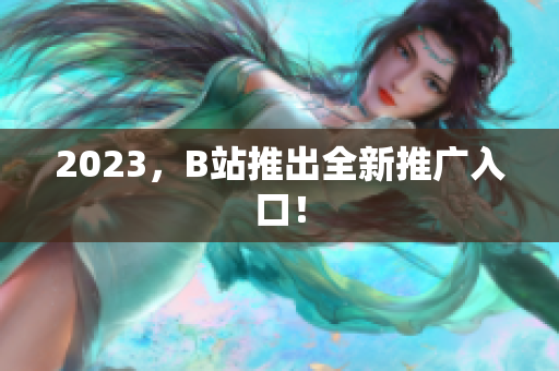 2023，B站推出全新推广入口！