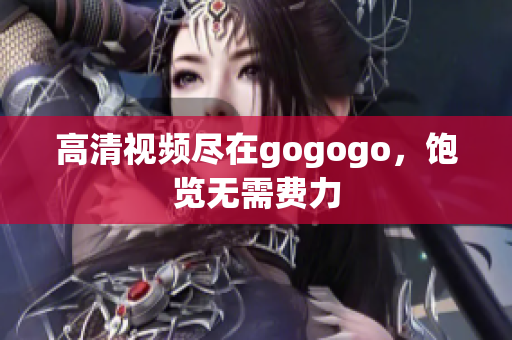 高清视频尽在gogogo，饱览无需费力