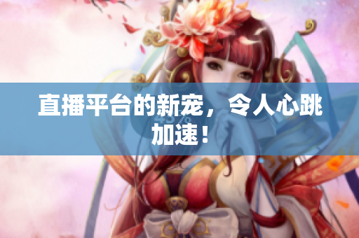 直播平台的新宠，令人心跳加速！