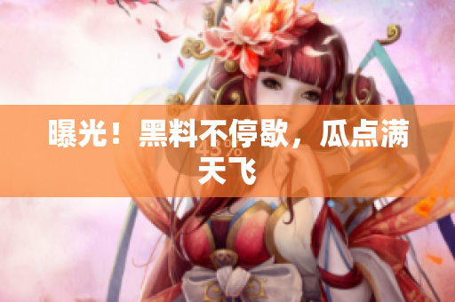 曝光！黑料不停歇，瓜点满天飞