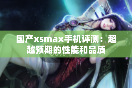 国产xsmax手机评测：超越预期的性能和品质