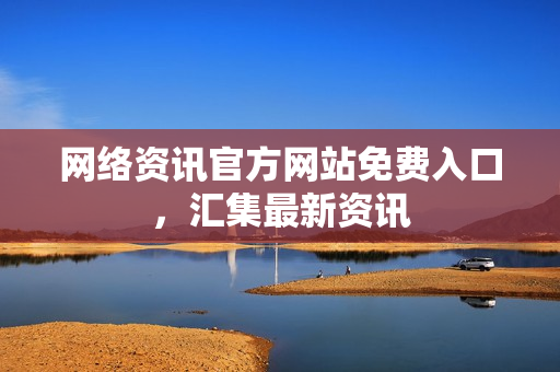 网络资讯官方网站免费入口，汇集最新资讯