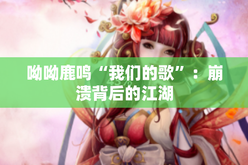 呦呦鹿鸣“我们的歌”：崩溃背后的江湖