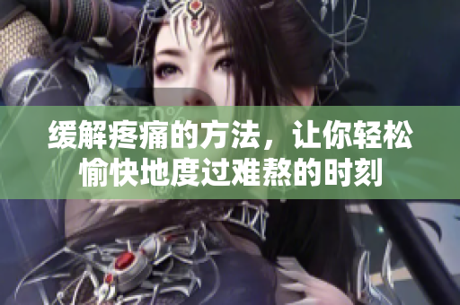 缓解疼痛的方法，让你轻松愉快地度过难熬的时刻