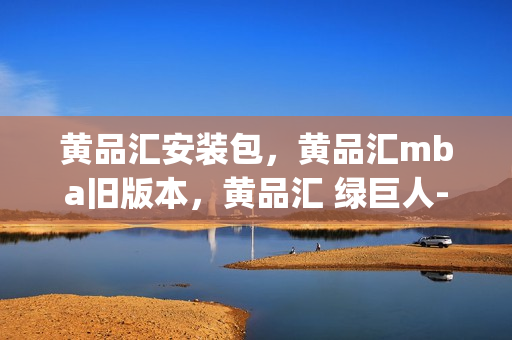 黄品汇安装包，黄品汇mba旧版本，黄品汇 绿巨人----ZUn1Sg3JHZuN
