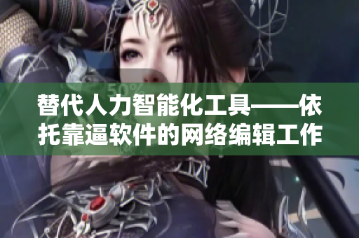 替代人力智能化工具——依托靠逼软件的网络编辑工作
