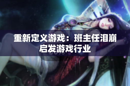 重新定义游戏：班主任泪崩启发游戏行业