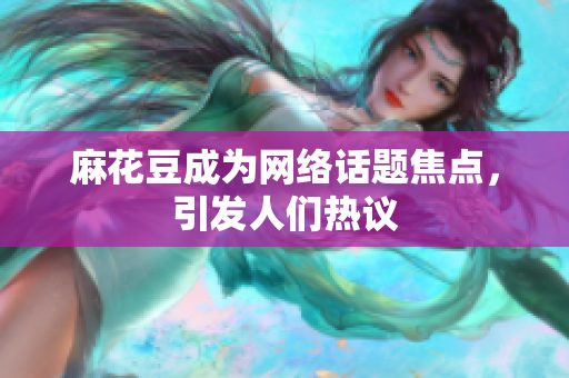 麻花豆成为网络话题焦点，引发人们热议