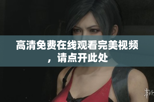高清免费在线观看完美视频，请点开此处