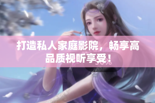 打造私人家庭影院，畅享高品质视听享受！