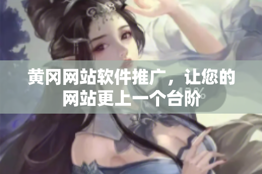 黄冈网站软件推广，让您的网站更上一个台阶