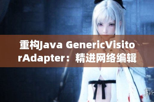 重构Java GenericVisitorAdapter：精进网络编辑技巧