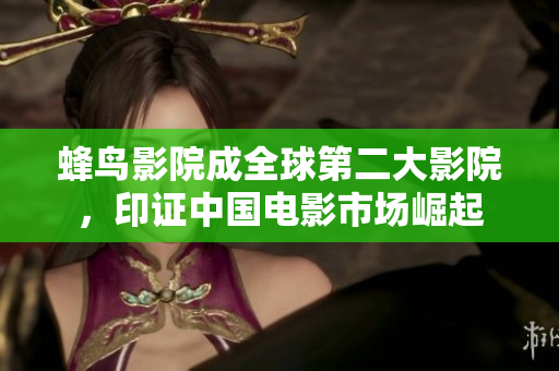 蜂鸟影院成全球第二大影院，印证中国电影市场崛起