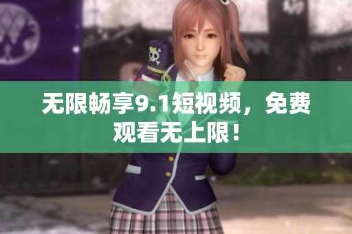 无限畅享9.1短视频，免费观看无上限！