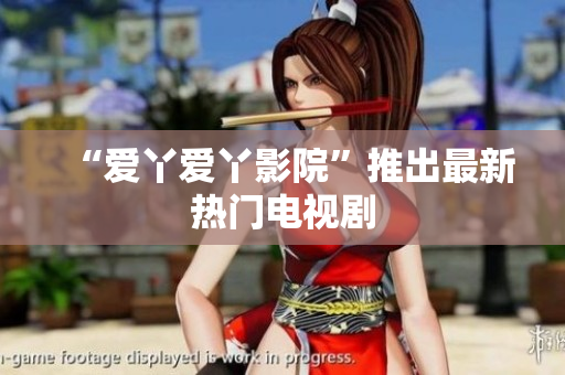 “爱丫爱丫影院”推出最新热门电视剧
