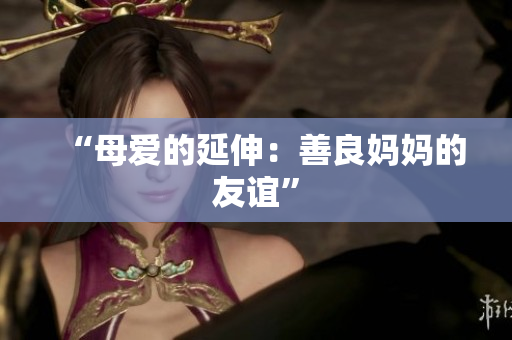 “母爱的延伸：善良妈妈的友谊”