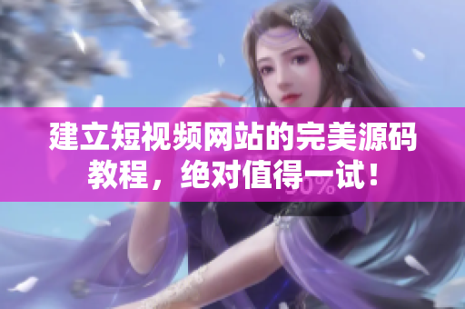 建立短视频网站的完美源码教程，绝对值得一试！