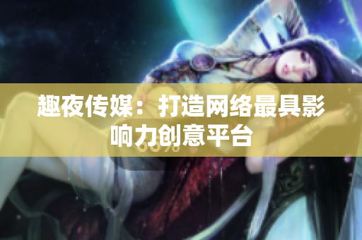 趣夜传媒：打造网络最具影响力创意平台