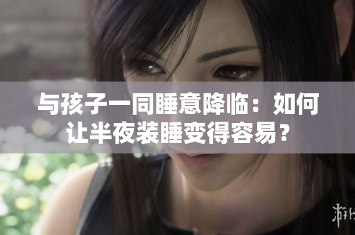 与孩子一同睡意降临：如何让半夜装睡变得容易？