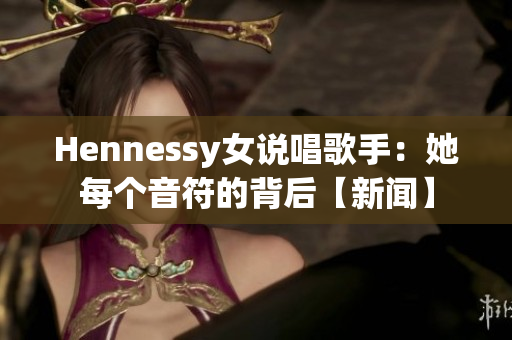 Hennessy女说唱歌手：她每个音符的背后【新闻】