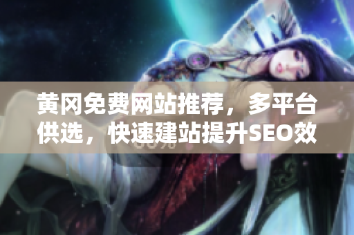 黄冈免费网站推荐，多平台供选，快速建站提升SEO效果