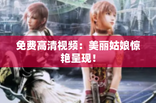 免费高清视频：美丽姑娘惊艳呈现！