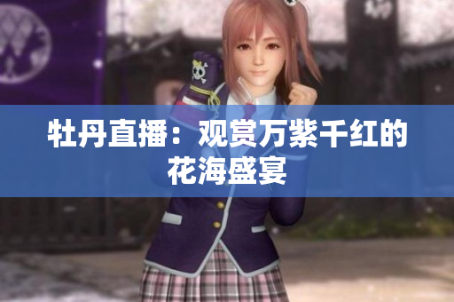 牡丹直播：观赏万紫千红的花海盛宴