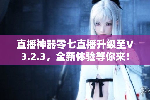 直播神器零七直播升级至V3.2.3，全新体验等你来！