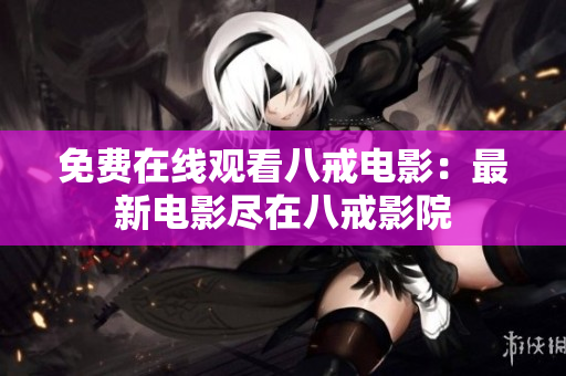 免费在线观看八戒电影：最新电影尽在八戒影院