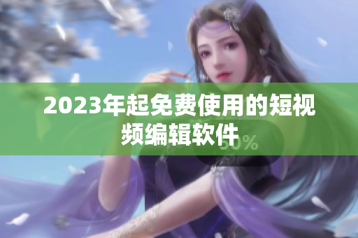 2023年起免费使用的短视频编辑软件