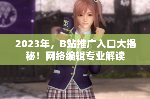 2023年，B站推广入口大揭秘！网络编辑专业解读