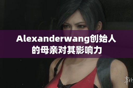 Alexanderwang创始人的母亲对其影响力
