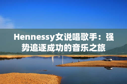 Hennessy女说唱歌手：强势追逐成功的音乐之旅