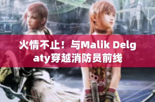火情不止！与Malik Delgaty穿越消防员前线