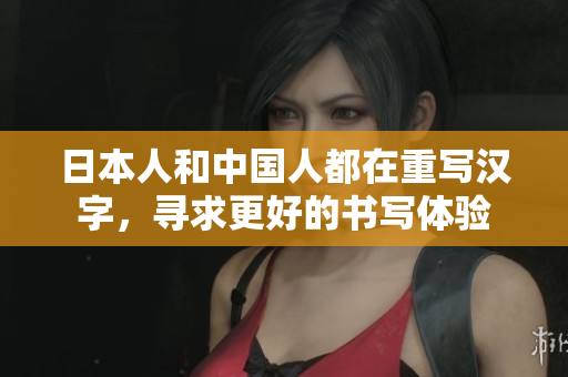 日本人和中国人都在重写汉字，寻求更好的书写体验