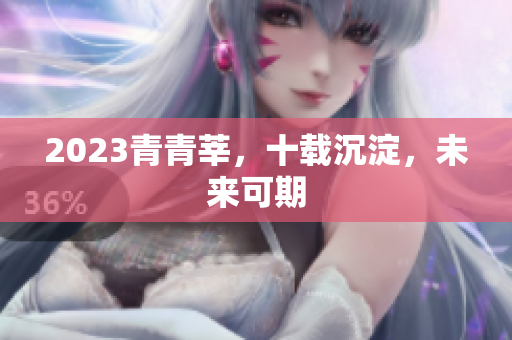 2023青青莘，十载沉淀，未来可期