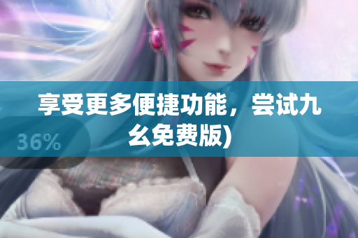 享受更多便捷功能，尝试九幺免费版)