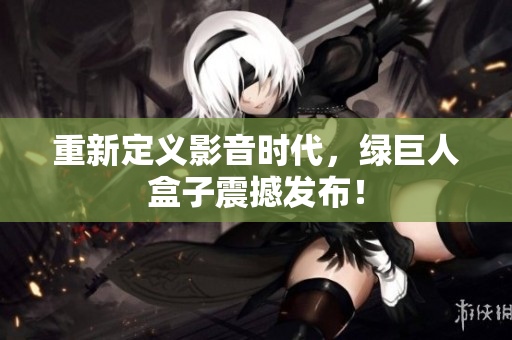 重新定义影音时代，绿巨人盒子震撼发布！