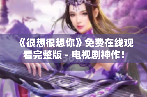 《很想很想你》免费在线观看完整版 - 电视剧神作！