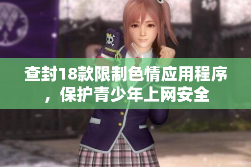 查封18款限制色情应用程序，保护青少年上网安全