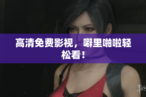 高清免费影视，噼里啪啦轻松看！