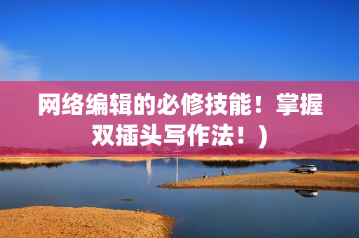 网络编辑的必修技能！掌握双插头写作法！)