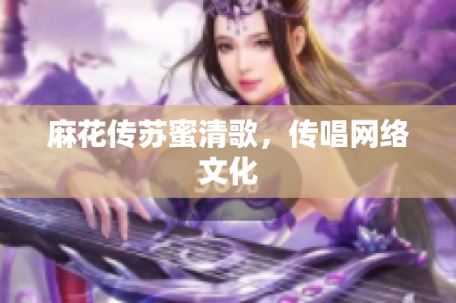 麻花传苏蜜清歌，传唱网络文化