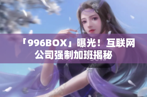 「996BOX」曝光！互联网公司强制加班揭秘