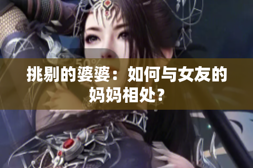 挑剔的婆婆：如何与女友的妈妈相处？