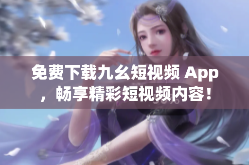 免费下载九幺短视频 App，畅享精彩短视频内容！