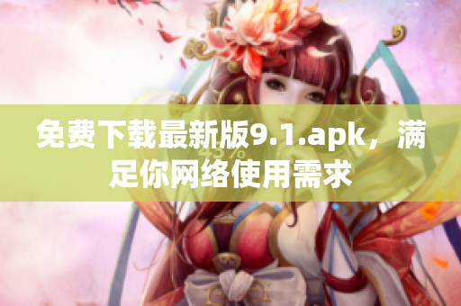 免费下载最新版9.1.apk，满足你网络使用需求