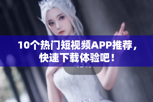 10个热门短视频APP推荐，快速下载体验吧！