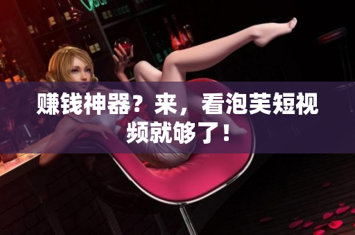 赚钱神器？来，看泡芙短视频就够了！